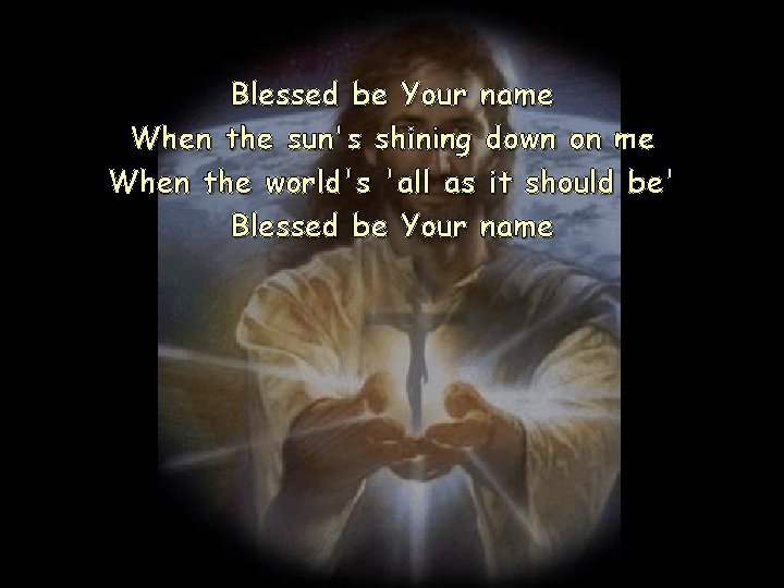 Blessed be Your name When the sun's shining down on me When the world's