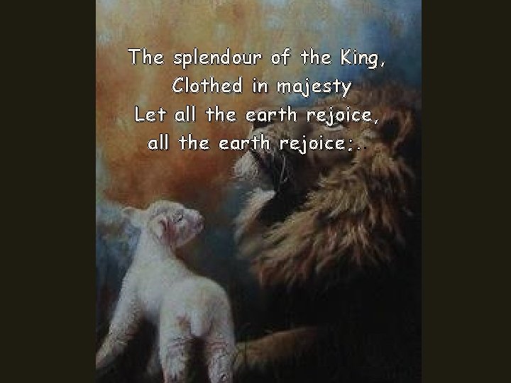 The splendour of the King, Clothed in majesty Let all the earth rejoice, all
