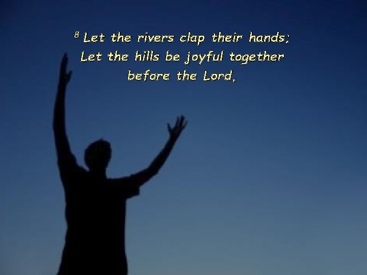 8 Let the rivers clap their hands; Let the hills be joyful together before