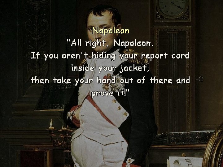 Napoleon "All right, Napoleon. If you aren't hiding your report card inside your jacket,