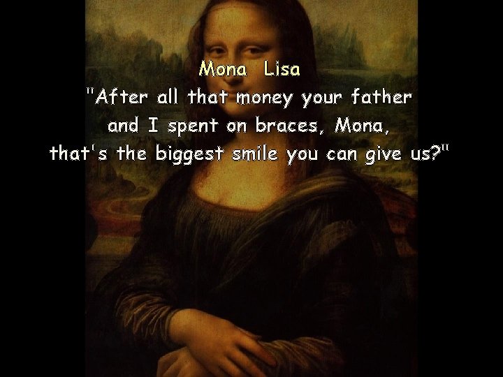 Mona Lisa "After all that money your father and I spent on braces, Mona,
