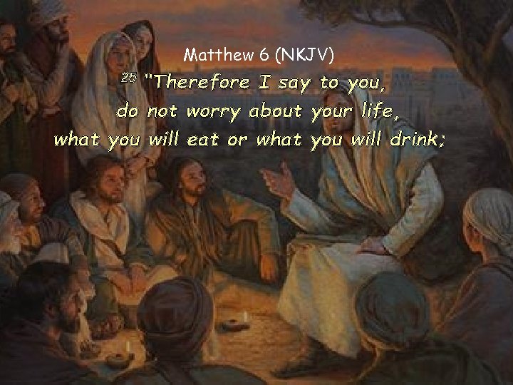 Matthew 6 (NKJV) 25 “Therefore I say to you, do not worry about your