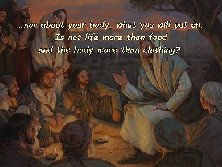 …nor about your body, what you will put on. Is not life more than