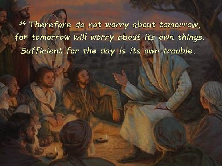 34 Therefore do not worry about tomorrow, for tomorrow will worry about its own