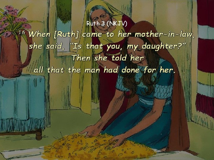 Ruth 3 (NKJV) 16 When [Ruth] came to her mother-in-law, she said, “Is that