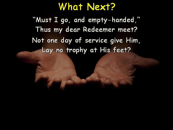 What Next? “Must I go, and empty-handed, ” Thus my dear Redeemer meet? Not