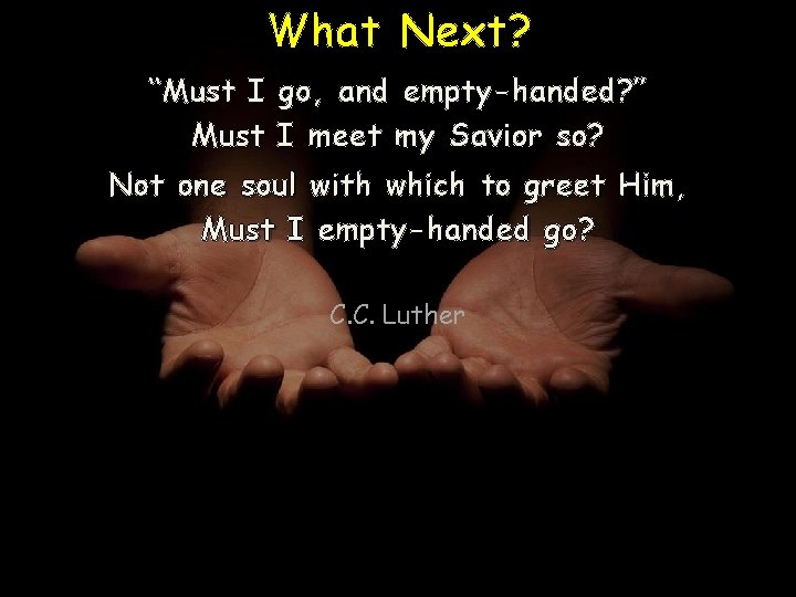 What Next? “Must I Must go, and empty-handed? ” I meet my Savior so?