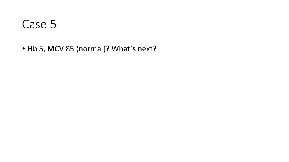 Case 5 • Hb 5, MCV 85 (normal)? What’s next? 