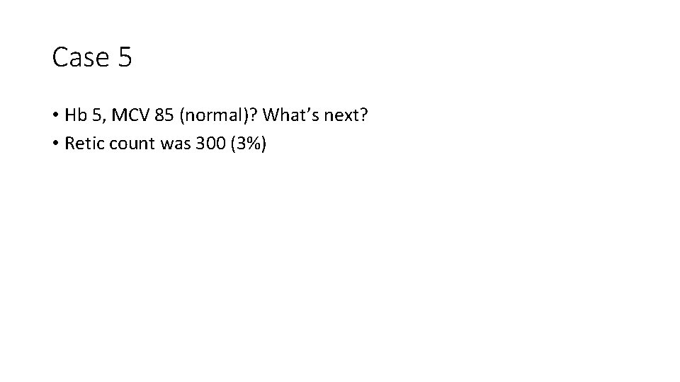 Case 5 • Hb 5, MCV 85 (normal)? What’s next? • Retic count was