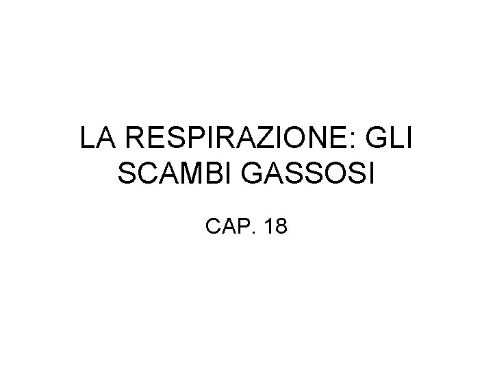 LA RESPIRAZIONE: GLI SCAMBI GASSOSI CAP. 18 