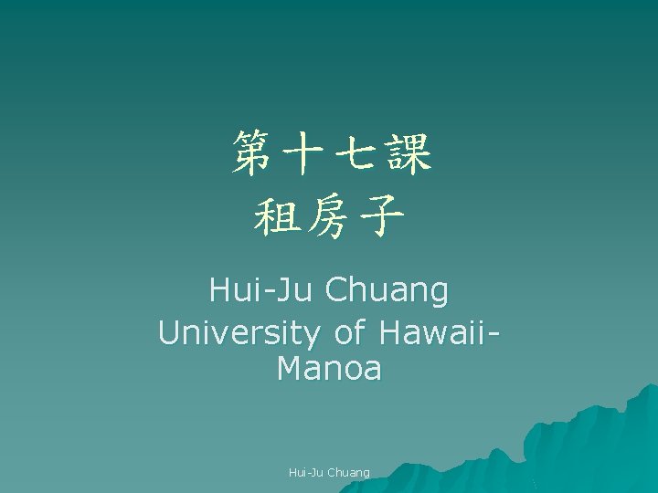 第十七課 租房子 Hui-Ju Chuang University of Hawaii. Manoa Hui-Ju Chuang 