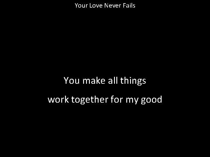 Your Love Never Fails You make all things work together for my good 