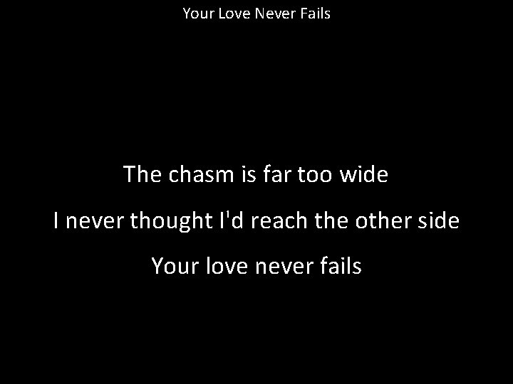 Your Love Never Fails The chasm is far too wide I never thought I'd
