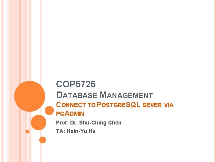 COP 5725 DATABASE MANAGEMENT CONNECT TO POSTGRESQL SEVER VIA PGADMIN Prof: Dr. Shu-Ching Chen