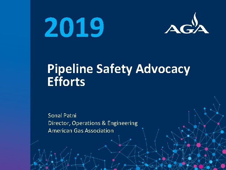 2019 Pipeline Safety Advocacy Efforts Sonal Patni Director, Operations & Engineering American Gas Association