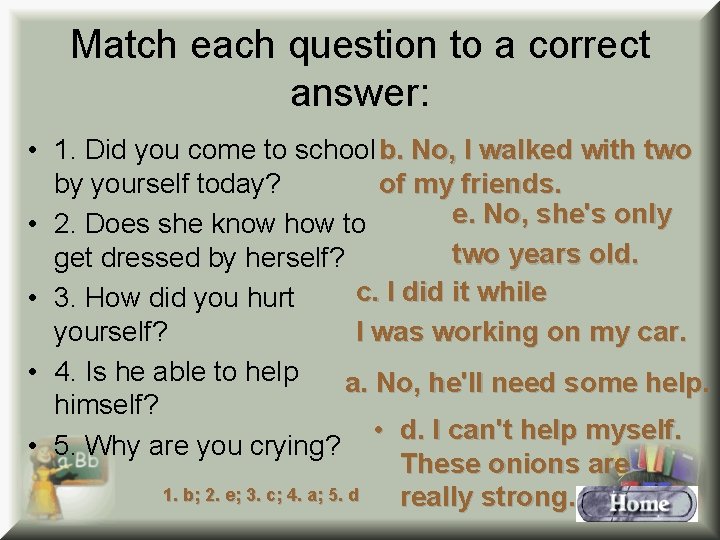 Match each question to a correct answer: • 1. Did you come to school