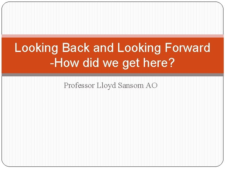 Looking Back and Looking Forward -How did we get here? Professor Lloyd Sansom AO
