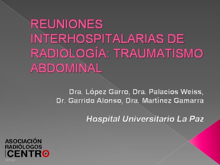 REUNIONES INTERHOSPITALARIAS DE RADIOLOGÍA: TRAUMATISMO ABDOMINAL Dra. López Garro, Dra. Palacios Weiss, Dr. Garrido
