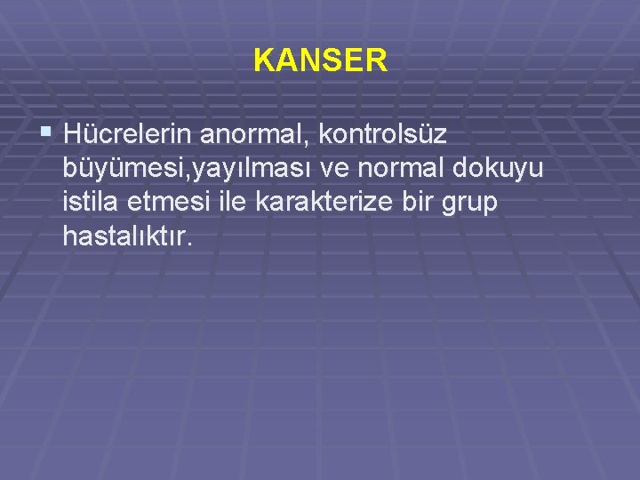 KANSER § Hücrelerin anormal, kontrolsüz büyümesi, yayılması ve normal dokuyu istila etmesi ile karakterize