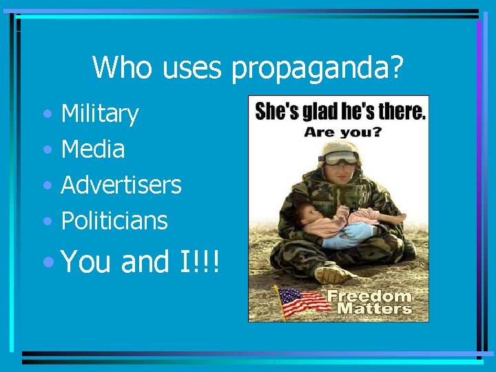 Who uses propaganda? • Military • Media • Advertisers • Politicians • You and