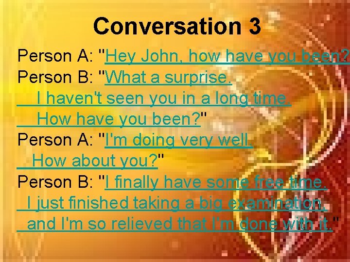 Conversation 3 Person A: "Hey John, how have you been? " Person B: "What