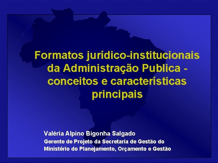 Formatos jurídico-institucionais da Administração Publica conceitos e características principais Valéria Alpino Bigonha Salgado Gerente