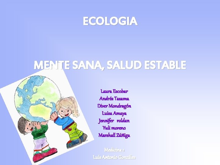 ECOLOGIA MENTE SANA, SALUD ESTABLE Laura Escobar Andrés Tasama Diver Mondragón Luisa Amaya Jennifer