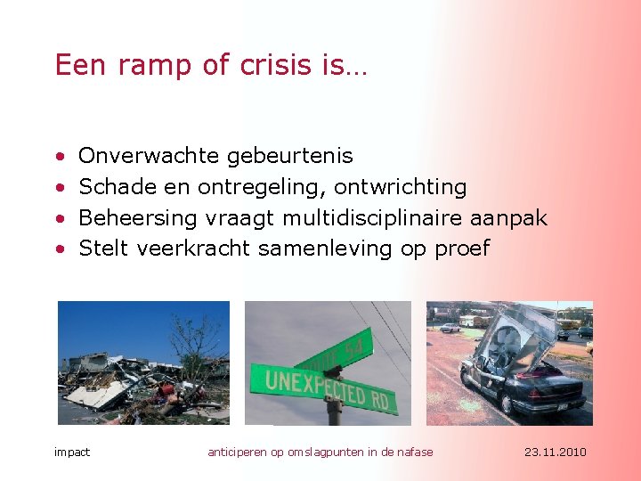 Een ramp of crisis is… • • Onverwachte gebeurtenis Schade en ontregeling, ontwrichting Beheersing