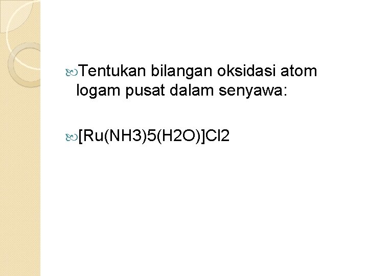  Tentukan bilangan oksidasi atom logam pusat dalam senyawa: [Ru(NH 3)5(H 2 O)]Cl 2