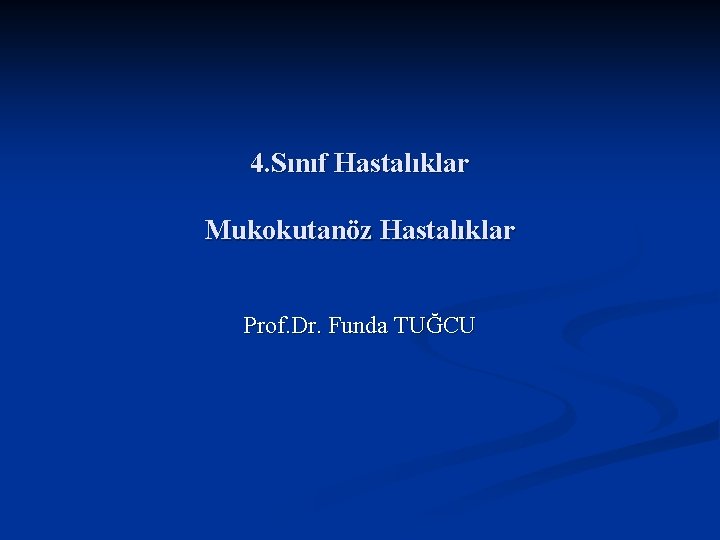 4. Sınıf Hastalıklar Mukokutanöz Hastalıklar Prof. Dr. Funda TUĞCU 