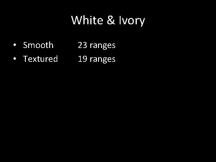 White & Ivory • Smooth • Textured 23 ranges 19 ranges White & Ivory • Smooth • Textured 23 ranges 19 ranges