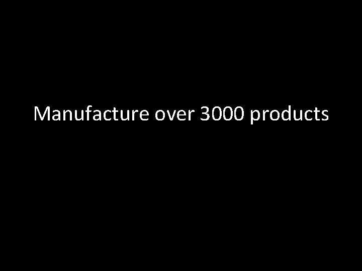 Manufacture over 3000 products Manufacture over 3000 products