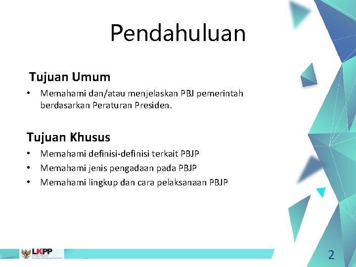 Pendahuluan Tujuan Umum • Memahami dan/atau menjelaskan PBJ pemerintah berdasarkan Peraturan Presiden. Tujuan Khusus