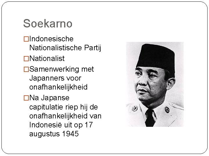 Soekarno �Indonesische Nationalistische Partij �Nationalist �Samenwerking met Japanners voor onafhankelijkheid �Na Japanse capitulatie riep