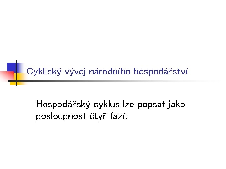 Cyklický vývoj národního hospodářství Hospodářský cyklus lze popsat jako posloupnost čtyř fází: Cyklický vývoj národního hospodářství Hospodářský cyklus lze popsat jako posloupnost čtyř fází: