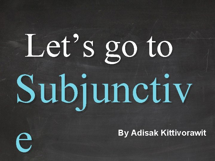 Let’s go to Subjunctiv e By Adisak Kittivorawit 