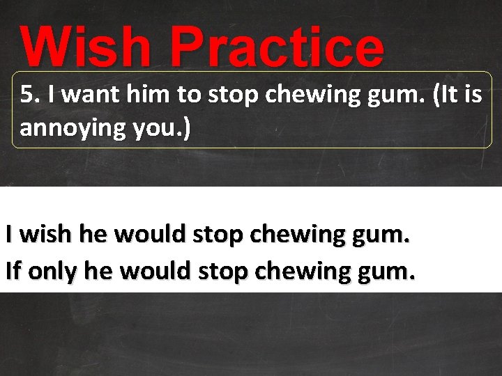 Wish Practice 5. I want him to stop chewing gum. (It is annoying you.