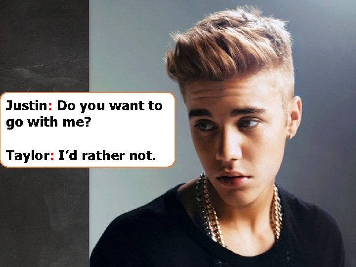 Justin: Do you want to go with me? Taylor: I’d rather not. 