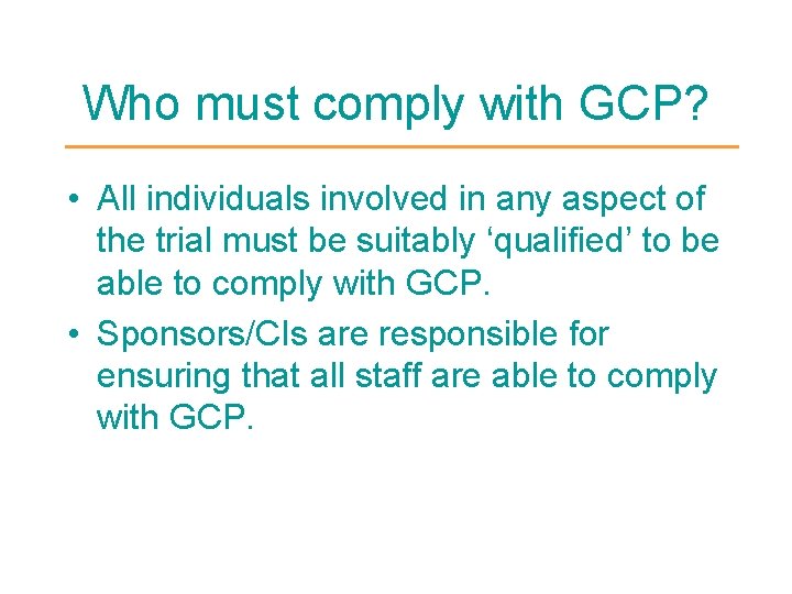 Who must comply with GCP? • All individuals involved in any aspect of the