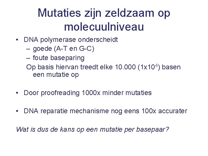 Mutaties zijn zeldzaam op molecuulniveau • DNA polymerase onderscheidt – goede (A-T en G-C)