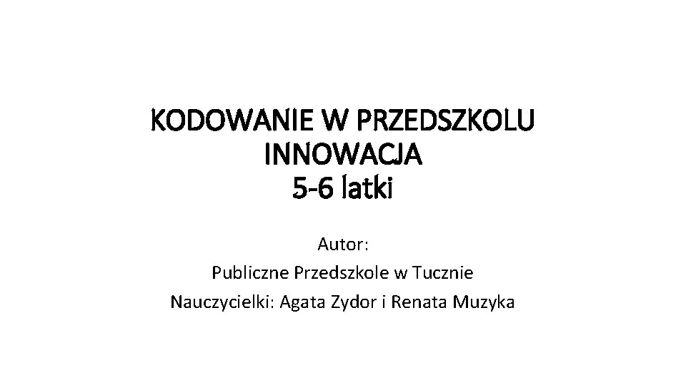 KODOWANIE W PRZEDSZKOLU INNOWACJA 5 -6 latki Autor: Publiczne Przedszkole w Tucznie Nauczycielki: Agata