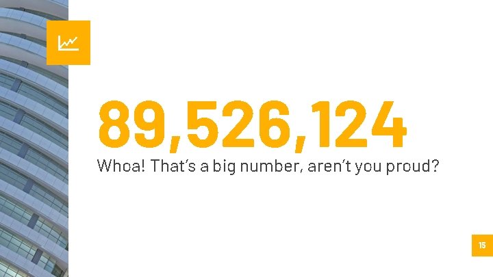 89, 526, 124 Whoa! That’s a big number, aren’t you proud? 15 89, 526, 124 Whoa! That’s a big number, aren’t you proud? 15