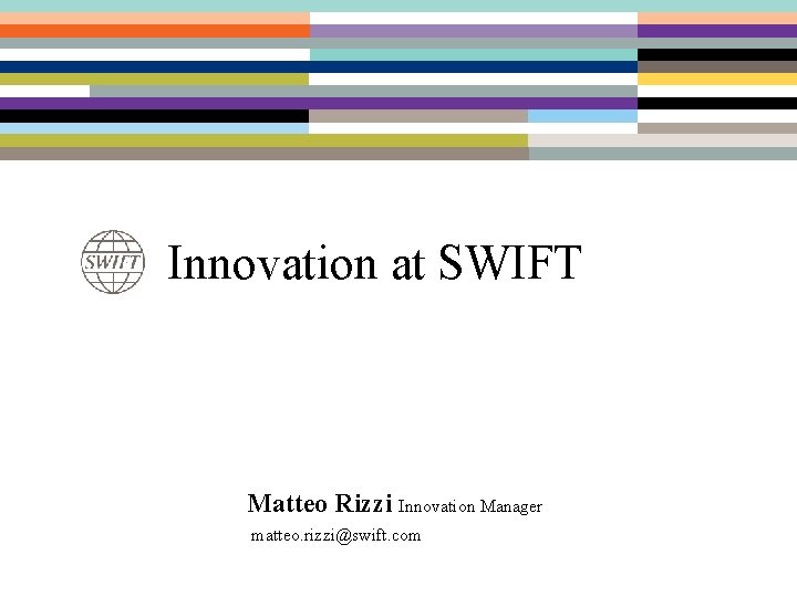 Innovation at SWIFT Matteo Rizzi Innovation Manager matteo. rizzi@swift. com 