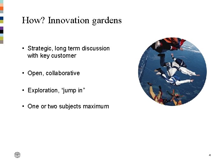 How? Innovation gardens • Strategic, long term discussion with key customer • Open, collaborative