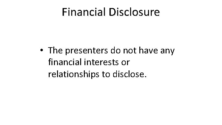 Financial Disclosure • The presenters do not have any financial interests or relationships to