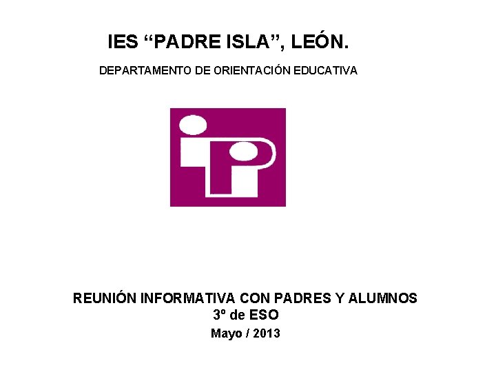 IES “PADRE ISLA”, LEÓN. DEPARTAMENTO DE ORIENTACIÓN EDUCATIVA REUNIÓN INFORMATIVA CON PADRES Y ALUMNOS IES “PADRE ISLA”, LEÓN. DEPARTAMENTO DE ORIENTACIÓN EDUCATIVA REUNIÓN INFORMATIVA CON PADRES Y ALUMNOS