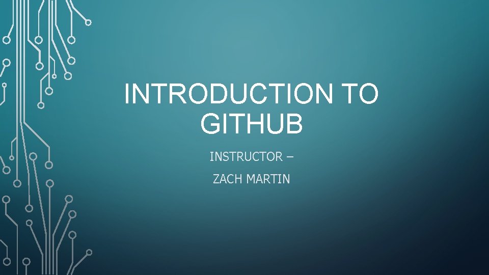 INTRODUCTION TO GITHUB INSTRUCTOR ZACH MARTIN INITIAL RESOURCES