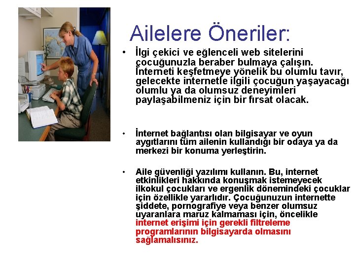 Ailelere Öneriler: • İlgi çekici ve eğlenceli web sitelerini çocuğunuzla beraber bulmaya çalışın. İnterneti Ailelere Öneriler: • İlgi çekici ve eğlenceli web sitelerini çocuğunuzla beraber bulmaya çalışın. İnterneti