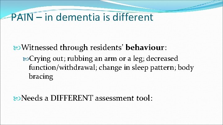 PAIN – in dementia is different Witnessed through residents’ behaviour: Crying out; rubbing an