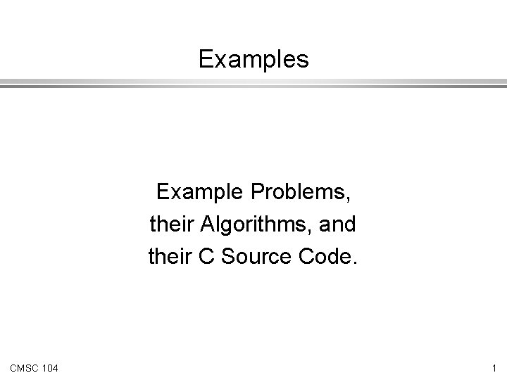 Examples Example Problems, their Algorithms, and their C Source Code. CMSC 104 1 